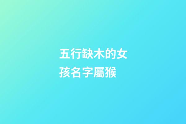 五行缺木的女孩名字屬猴(屬猴缺木女孩名字大全洋氣)-第1張-女孩起名-玄機(jī)派