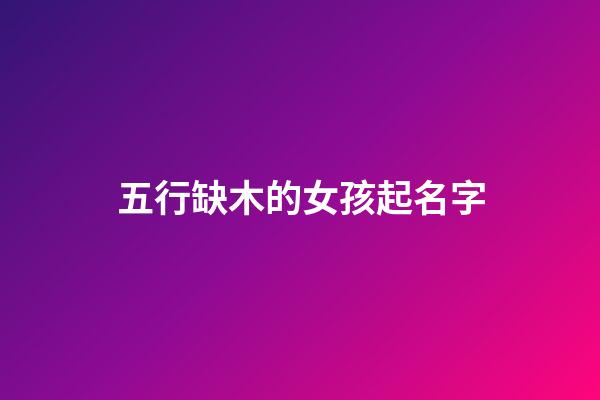 五行缺木的女孩起名字(五行缺木得女孩子名字)-第1張-女孩起名-玄機派