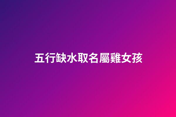 五行缺水取名屬雞女孩(屬雞五行缺水的女孩佩戴什么飾品)-第1張-女孩起名-玄機派