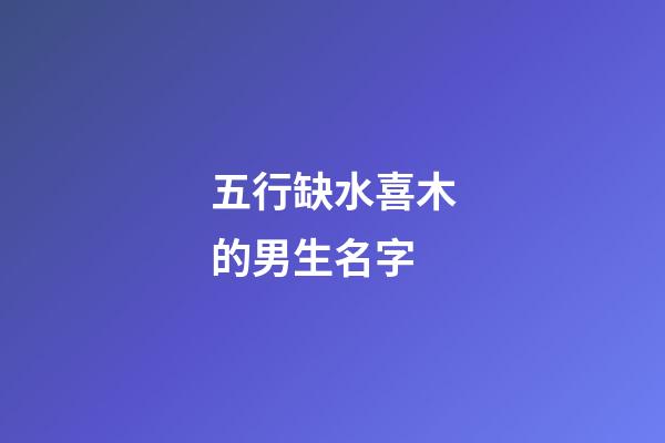 五行缺水喜木的男生名字(五行缺水喜木女孩)-第1張-女孩起名-玄機派