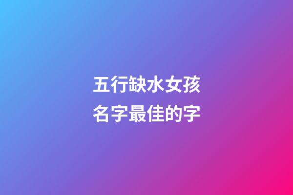 五行缺水女孩名字最佳的字(五行缺水的女孩名字的字)-第1張-女孩起名-玄機派