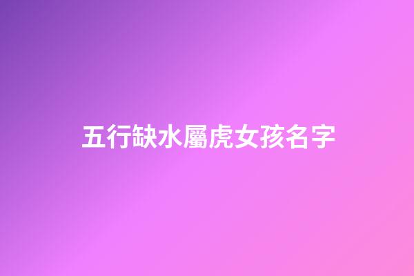 五行缺水屬虎女孩名字(五行缺水取名女孩屬虎)-第1張-女孩起名-玄機派