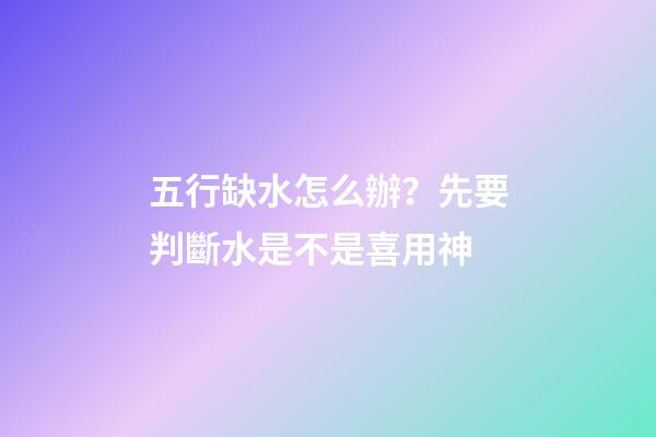五行缺水怎么辦？先要判斷水是不是喜用神