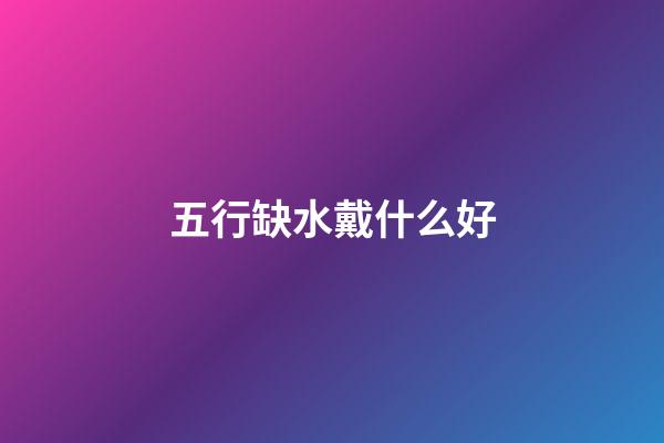 五行缺水戴什么好