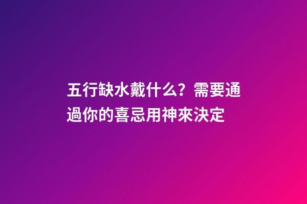 五行缺水戴什么？需要通過你的喜忌用神來決定