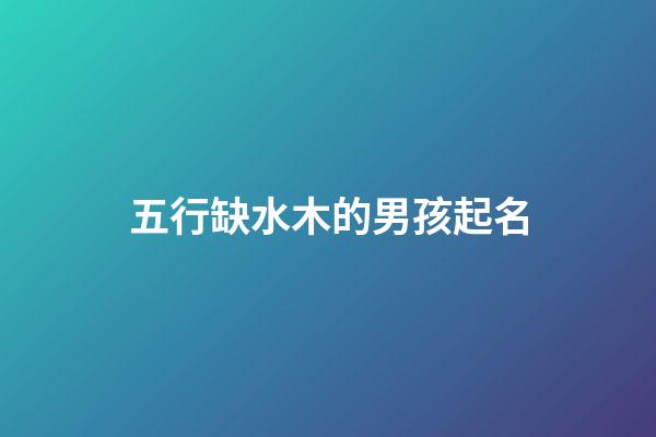 五行缺水木的男孩起名(五行缺木水男孩取名)-第1張-男孩起名-玄機派