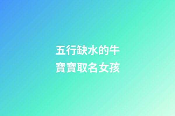 五行缺水的牛寶寶取名女孩(五行缺水的牛年女寶寶)-第1張-女孩起名-玄機派