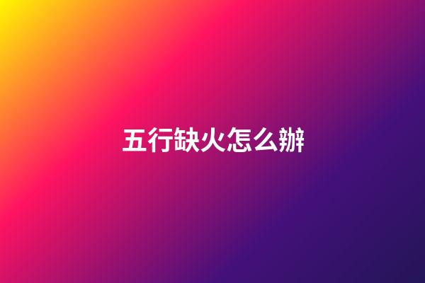 五行缺火怎么辦