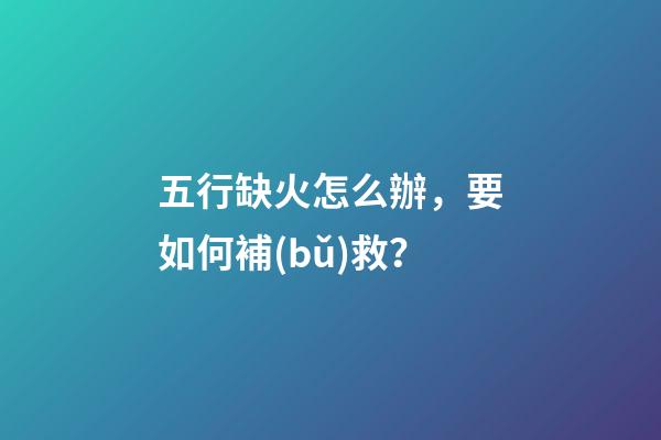 五行缺火怎么辦，要如何補(bǔ)救？