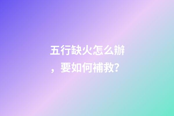 五行缺火怎么辦，要如何補救？