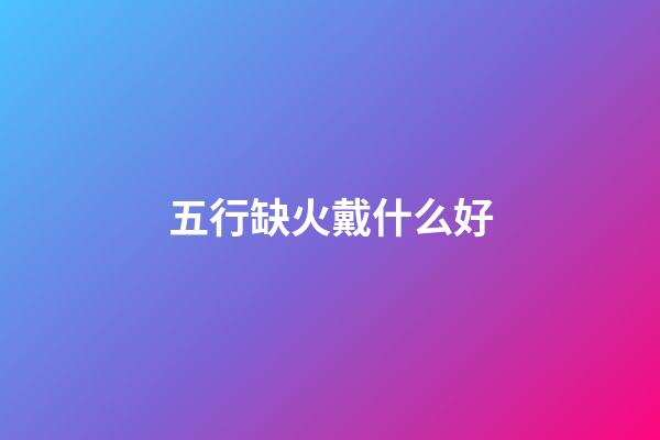 五行缺火戴什么好