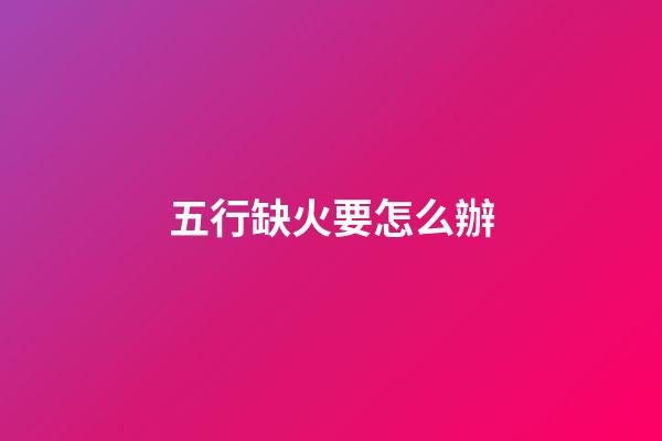 五行缺火要怎么辦
