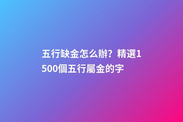 五行缺金怎么辦？精選1500個五行屬金的字