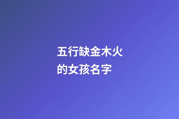 五行缺金木火的女孩名字(五行缺金木火的女孩名字有哪些)-第1張-女孩起名-玄機派