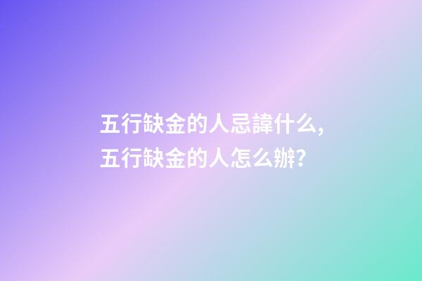 五行缺金的人忌諱什么,五行缺金的人怎么辦？