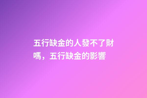 五行缺金的人發不了財嗎，五行缺金的影響