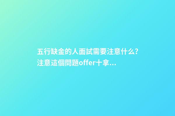 五行缺金的人面試需要注意什么？注意這個問題offer十拿九穩(wěn)