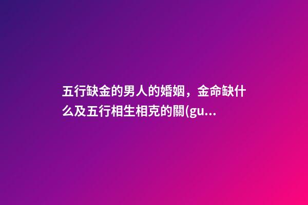 五行缺金的男人的婚姻，金命缺什么及五行相生相克的關(guān)系-第1張-觀點(diǎn)-玄機(jī)派