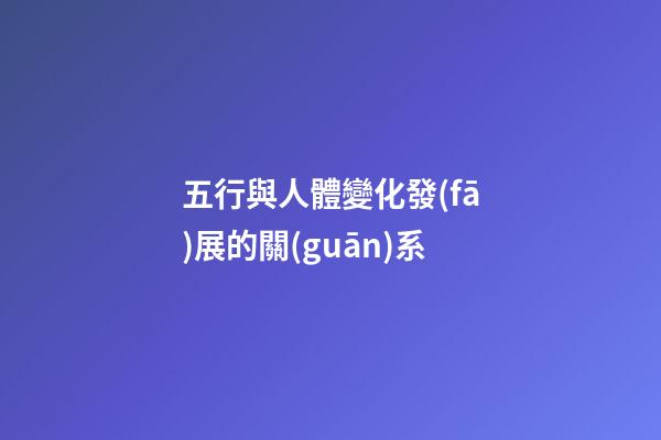 五行與人體變化發(fā)展的關(guān)系