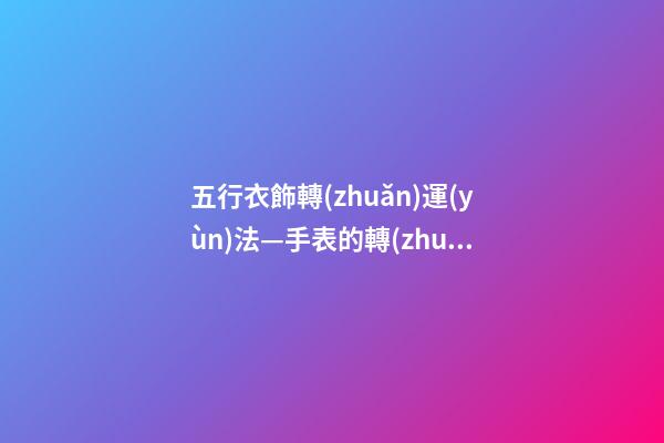 五行衣飾轉(zhuǎn)運(yùn)法—手表的轉(zhuǎn)運(yùn)密碼