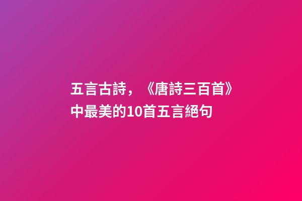 五言古詩，《唐詩三百首》中最美的10首五言絕句-第1張-觀點(diǎn)-玄機(jī)派