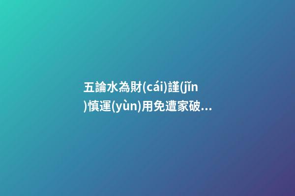 五論水為財(cái)謹(jǐn)慎運(yùn)用免遭家破人亡