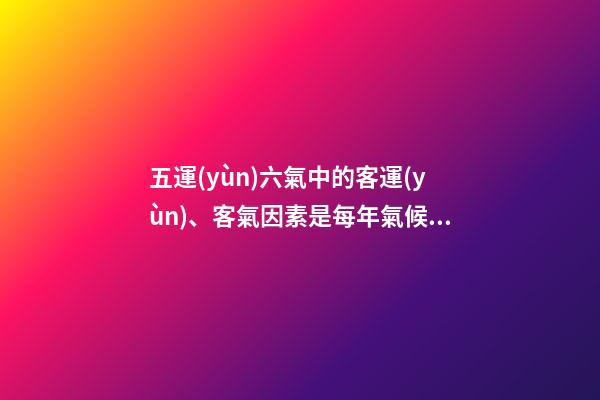 五運(yùn)六氣中的客運(yùn)、客氣因素是每年氣候特殊性的關(guān)鍵