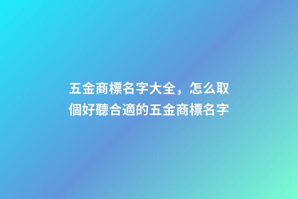 五金商標名字大全，怎么取個好聽合適的五金商標名字-第1張-商標起名-玄機派
