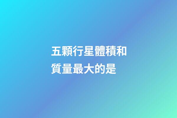 五顆行星體積和質量最大的是-第1張-星座運勢-玄機派