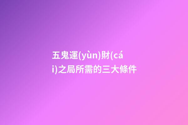 五鬼運(yùn)財(cái)之局所需的三大條件