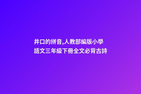 井口的拼音,人教部編版小學語文三年級下冊全文必背古詩(附解釋、譯文)-第1張-觀點-玄機派