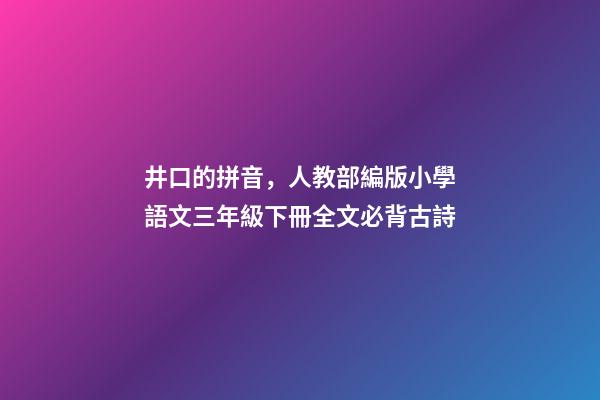 井口的拼音，人教部編版小學語文三年級下冊全文必背古詩(附解釋、譯文)-第1張-觀點-玄機派