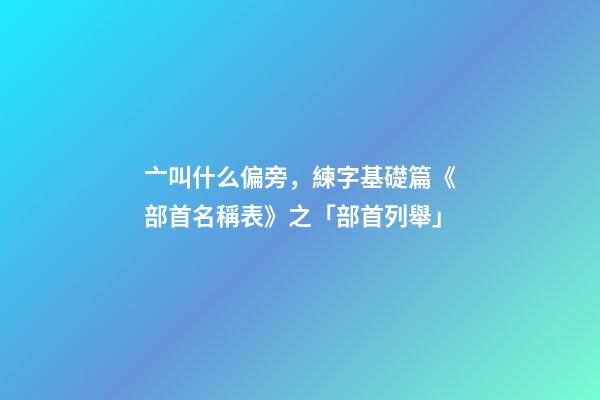 亠叫什么偏旁，練字基礎篇《部首名稱表》之「部首列舉」-第1張-觀點-玄機派