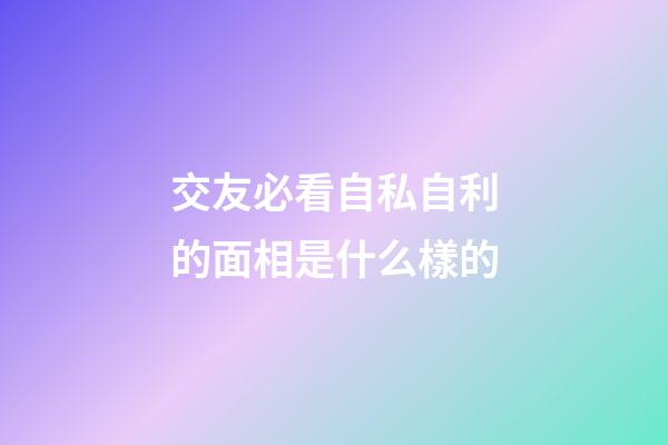 交友必看自私自利的面相是什么樣的