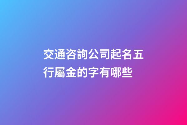 交通咨詢公司起名五行屬金的字有哪些-第1張-公司起名-玄機派