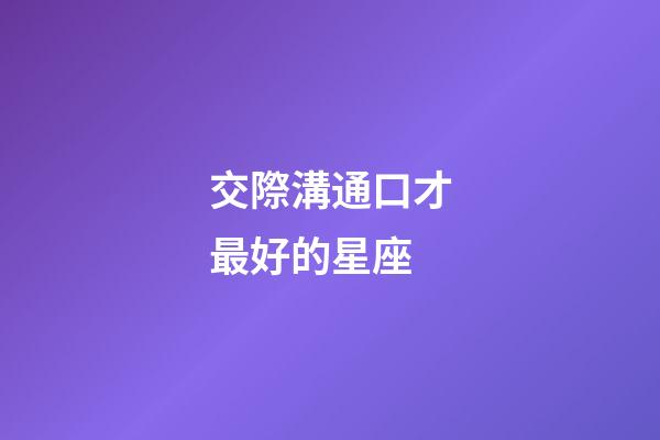 交際溝通口才最好的星座-第1張-星座運(yùn)勢(shì)-玄機(jī)派