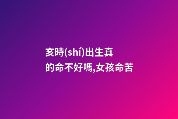 亥時(shí)出生真的命不好嗎,女孩命苦