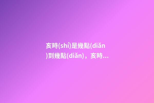亥時(shí)是幾點(diǎn)到幾點(diǎn)，亥時(shí)出生的人命運(yùn)