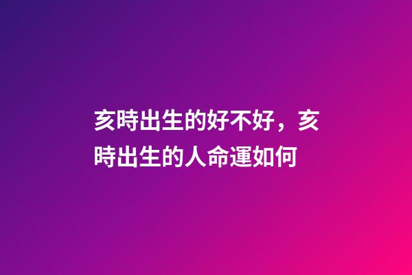 亥時出生的好不好，亥時出生的人命運如何