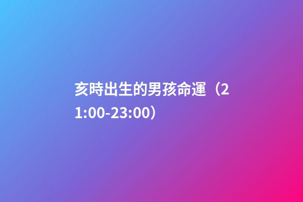 亥時出生的男孩命運（21:00-23:00）
