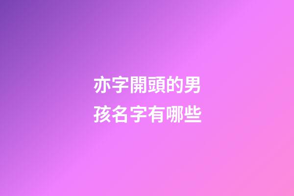 亦字開頭的男孩名字有哪些(亦開頭的男孩子名字)-第1張-男孩起名-玄機派