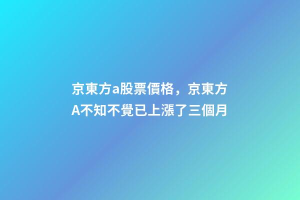 京東方a股票價格，京東方A不知不覺已上漲了三個月-第1張-觀點-玄機派