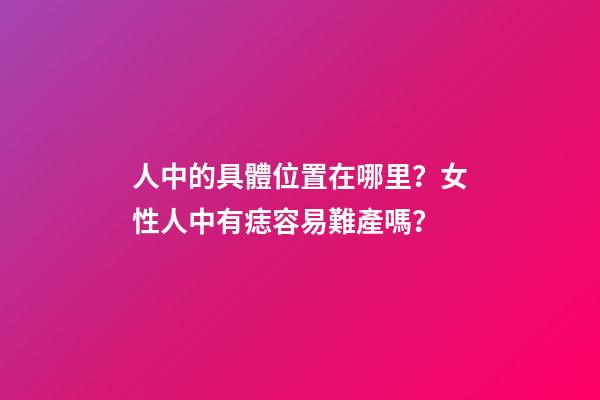 人中的具體位置在哪里？女性人中有痣容易難產嗎？