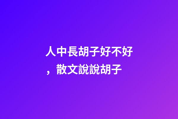 人中長胡子好不好，散文說說胡子-第1張-觀點-玄機派
