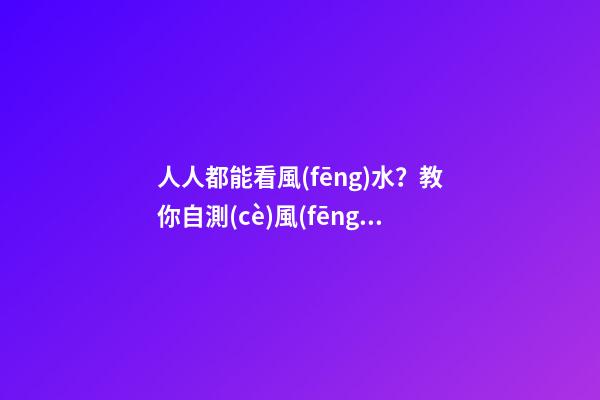 人人都能看風(fēng)水？教你自測(cè)風(fēng)水4妙招