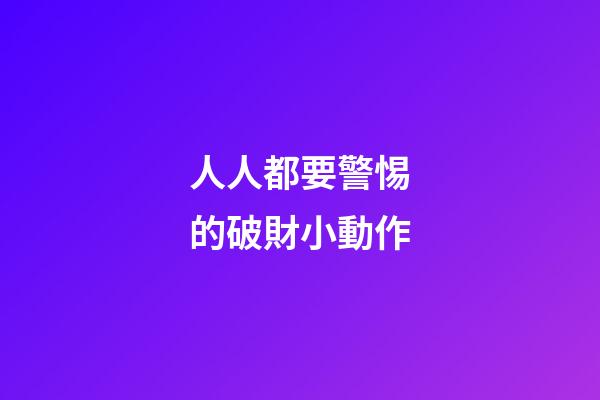 人人都要警惕的破財小動作