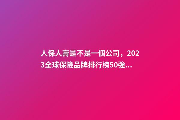 人保人壽是不是一個公司，2023全球保險品牌排行榜50強(qiáng)平安蟬聯(lián)榜首-第1張-觀點(diǎn)-玄機(jī)派