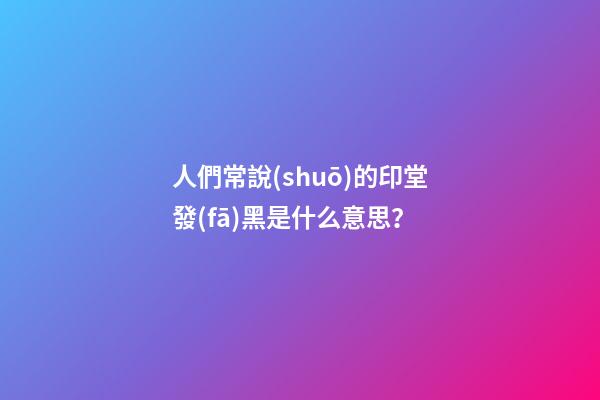 人們常說(shuō)的印堂發(fā)黑是什么意思？