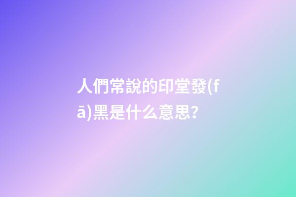 人們常說的印堂發(fā)黑是什么意思？