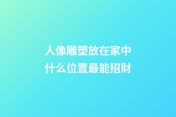 人像雕塑放在家中什么位置最能招財